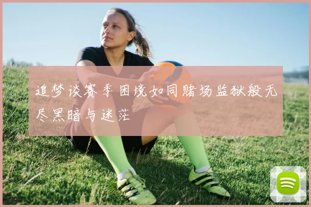 追梦谈赛季困境如同赌场监狱般无尽黑暗与迷茫