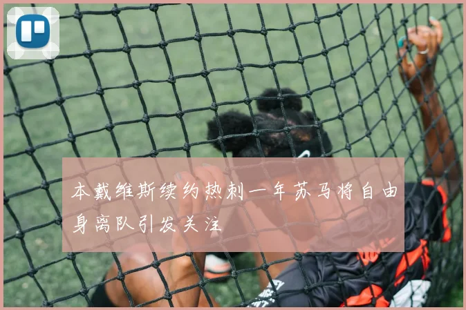 本戴维斯续约热刺一年苏马将自由身离队引发关注