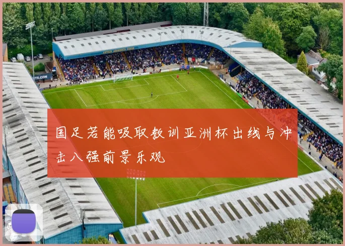 国足若能吸取教训亚洲杯出线与冲击八强前景乐观