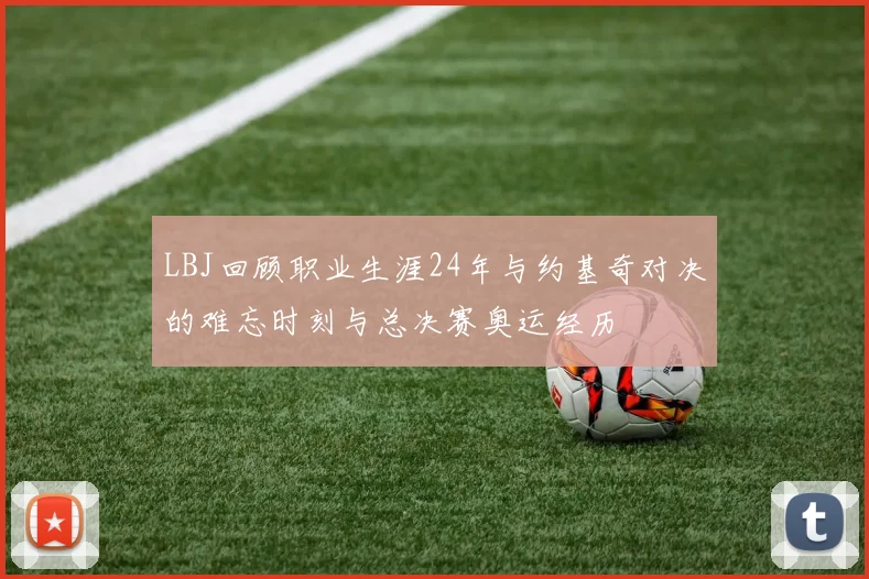 LBJ回顾职业生涯24年与约基奇对决的难忘时刻与总决赛奥运经历
