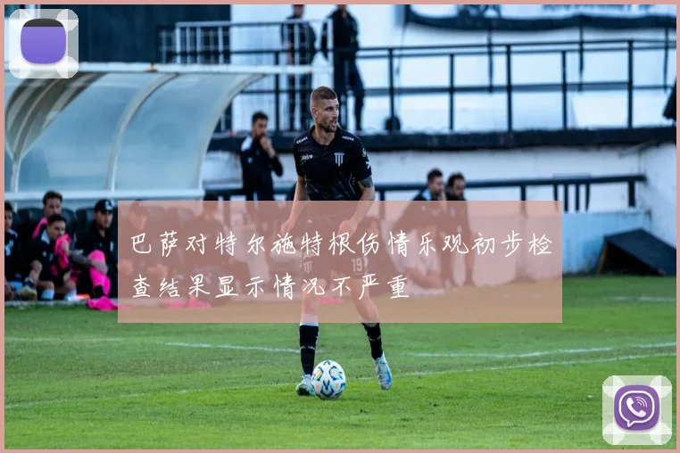 巴萨对特尔施特根伤情乐观初步检查结果显示情况不严重