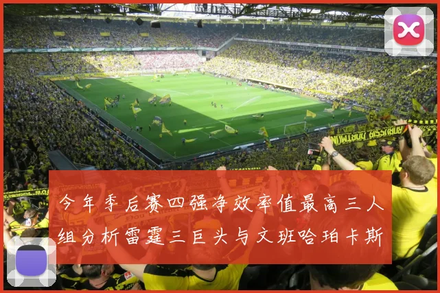 今年季后赛四强净效率值最高三人组分析雷霆三巨头与文班哈珀卡斯尔的表现对比