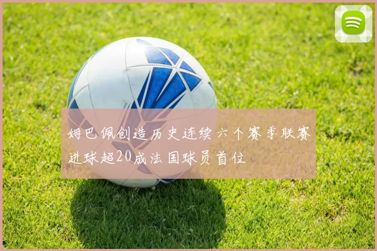 姆巴佩创造历史连续六个赛季联赛进球超20成法国球员首位