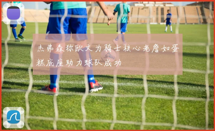 杰弗森称欧文为骑士核心老詹如蛋糕底座助力球队成功