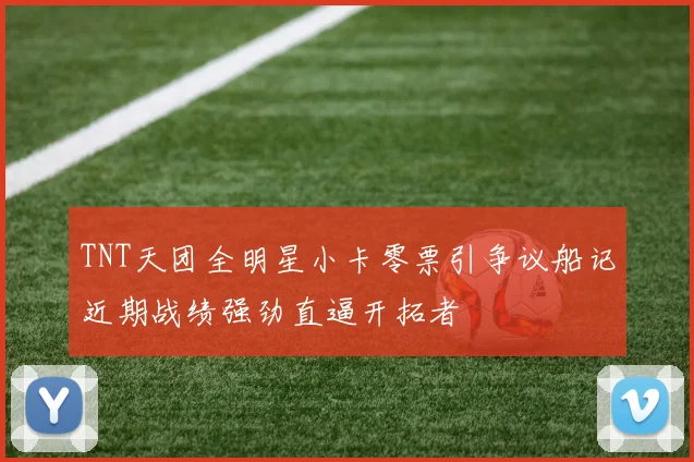 TNT天团全明星小卡零票引争议船记近期战绩强劲直逼开拓者