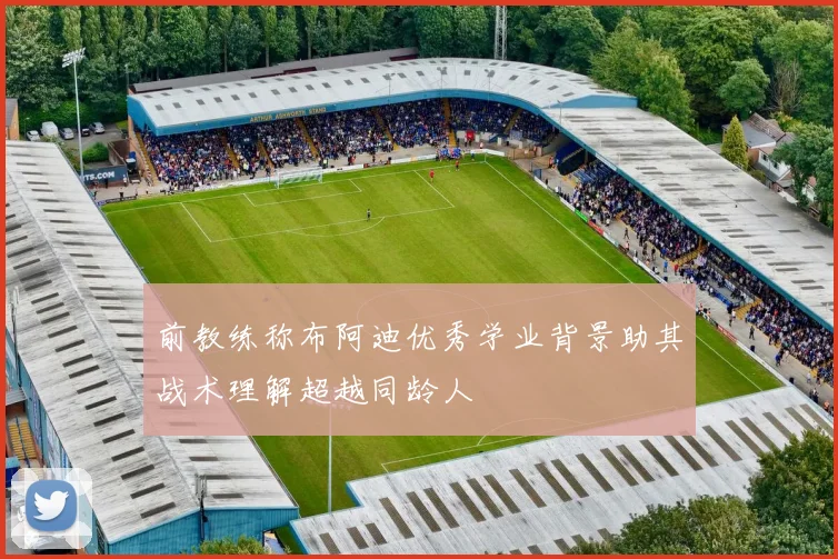 前教练称布阿迪优秀学业背景助其战术理解超越同龄人
