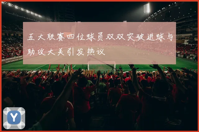 五大联赛四位球员双双突破进球与助攻大关引发热议