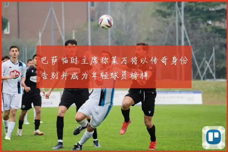 巴萨临时主席称莱万将以传奇身份告别并成为年轻球员榜样