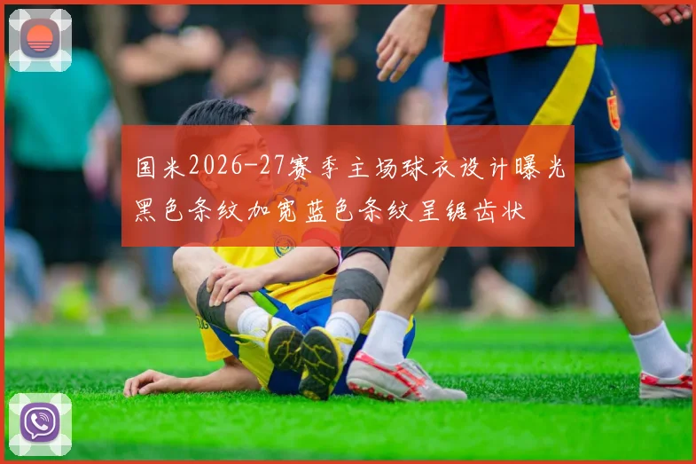 国米2026-27赛季主场球衣设计曝光黑色条纹加宽蓝色条纹呈锯齿状