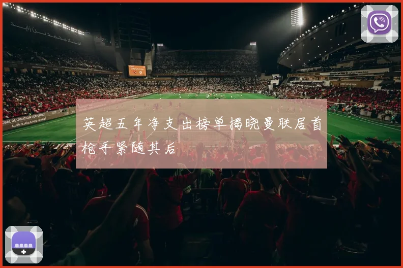 英超五年净支出榜单揭晓曼联居首枪手紧随其后