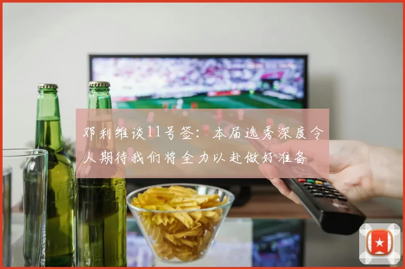 邓利维谈11号签：本届选秀深度令人期待我们将全力以赴做好准备