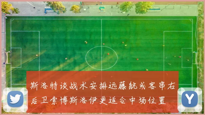 斯洛特谈战术安排远藤航或客串右后卫索博斯洛伊更适合中场位置