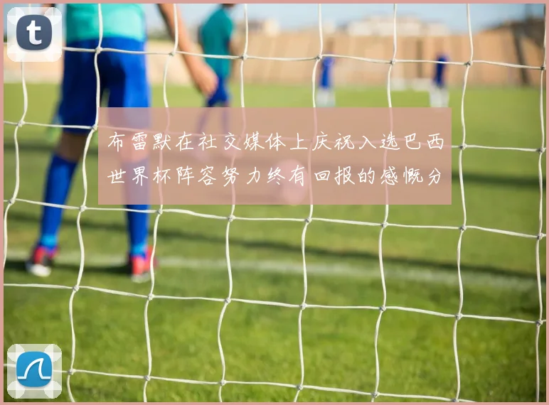 布雷默在社交媒体上庆祝入选巴西世界杯阵容努力终有回报的感慨分享