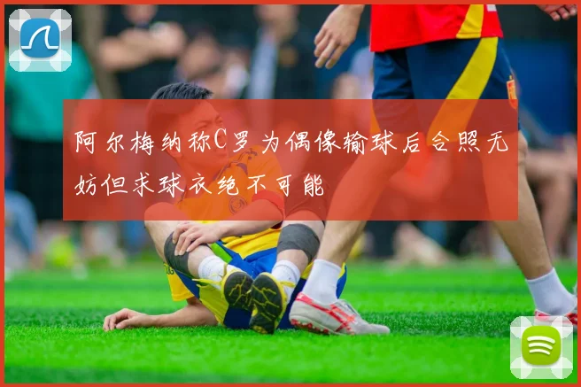 阿尔梅纳称C罗为偶像输球后合照无妨但求球衣绝不可能