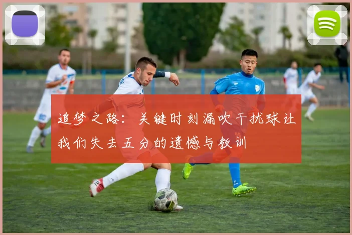 追梦之路：关键时刻漏吹干扰球让我们失去五分的遗憾与教训