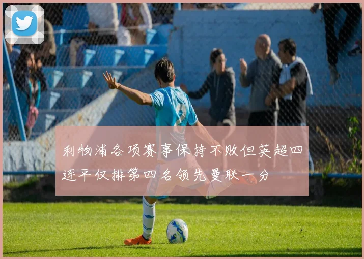 利物浦各项赛事保持不败但英超四连平仅排第四名领先曼联一分
