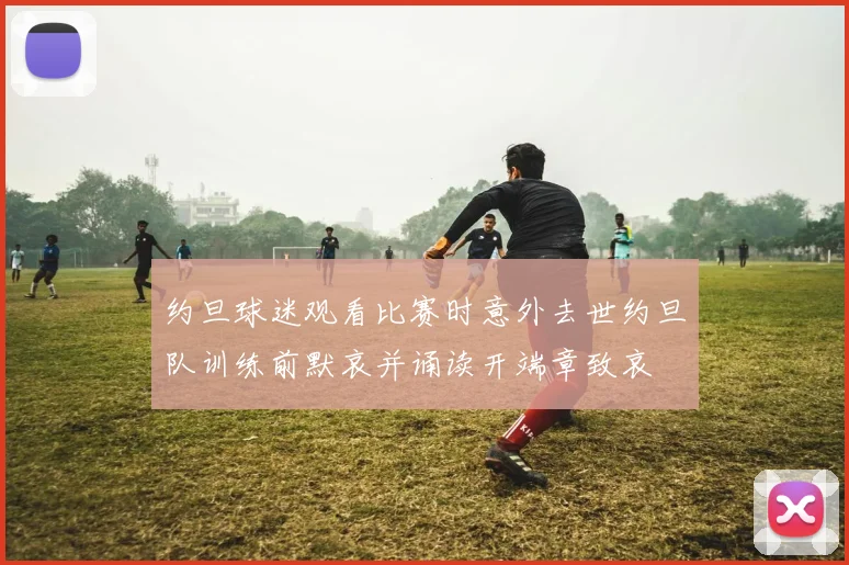 约旦球迷观看比赛时意外去世约旦队训练前默哀并诵读开端章致哀