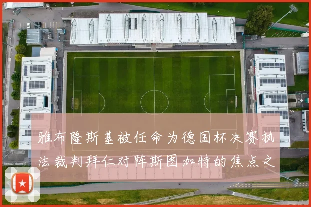 雅布隆斯基被任命为德国杯决赛执法裁判拜仁对阵斯图加特的焦点之战即将来临