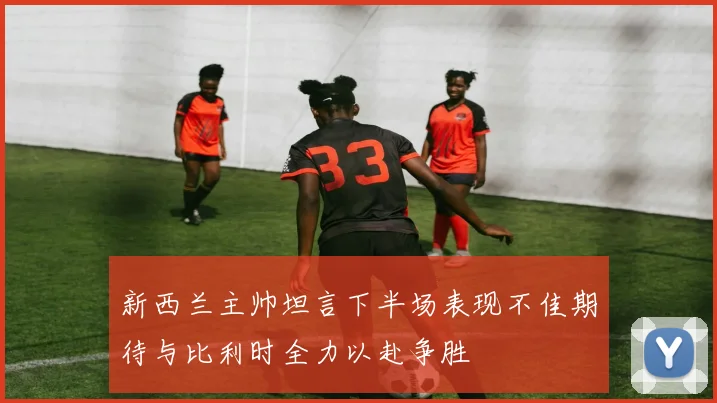 新西兰主帅坦言下半场表现不佳期待与比利时全力以赴争胜