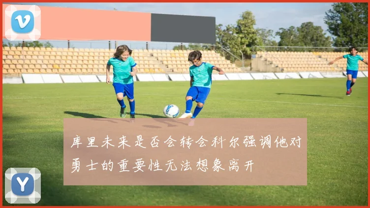 库里未来是否会转会科尔强调他对勇士的重要性无法想象离开