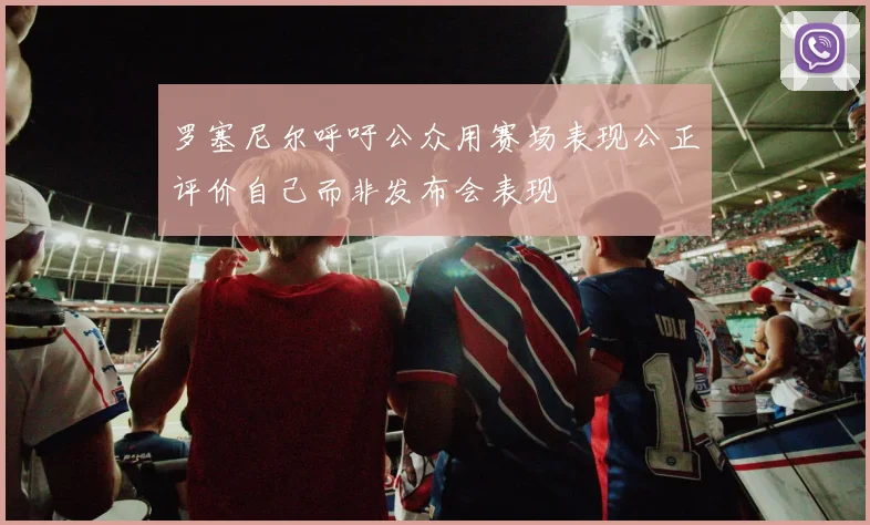 罗塞尼尔呼吁公众用赛场表现公正评价自己而非发布会表现
