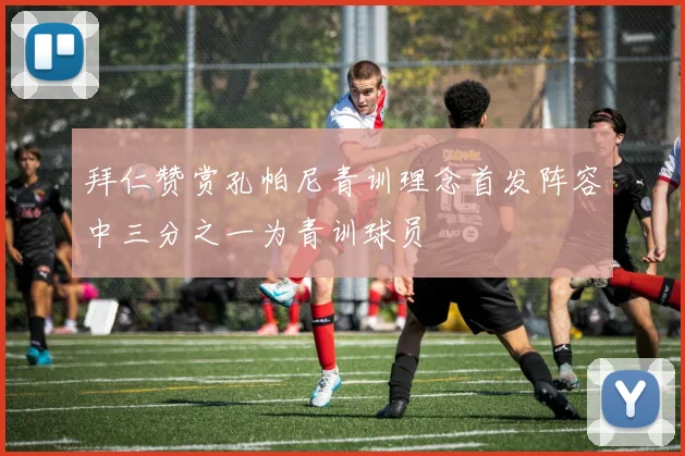 拜仁赞赏孔帕尼青训理念首发阵容中三分之一为青训球员