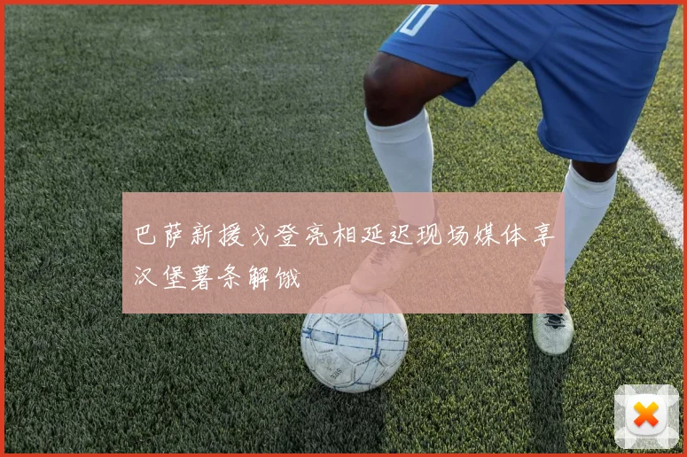 巴萨新援戈登亮相延迟现场媒体享汉堡薯条解饿