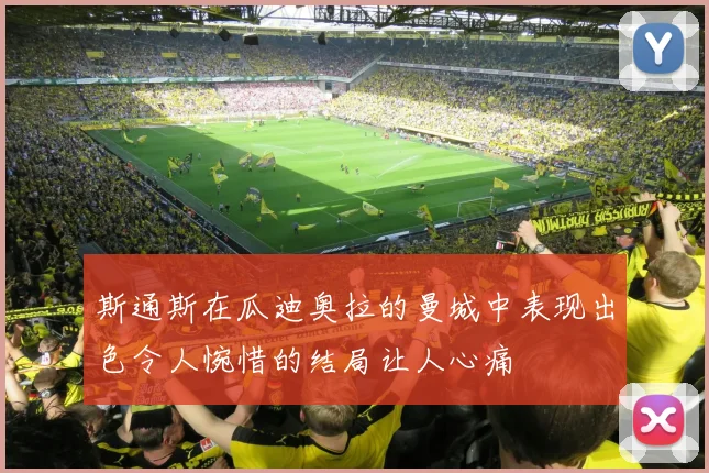 斯通斯在瓜迪奥拉的曼城中表现出色令人惋惜的结局让人心痛
