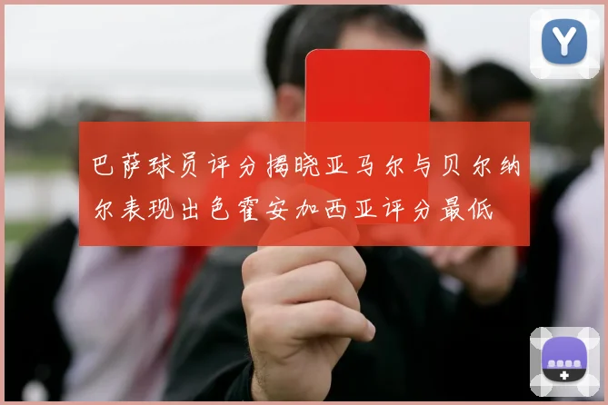 巴萨球员评分揭晓亚马尔与贝尔纳尔表现出色霍安加西亚评分最低