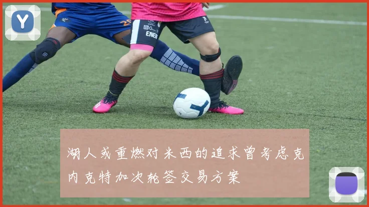湖人或重燃对米西的追求曾考虑克内克特加次轮签交易方案