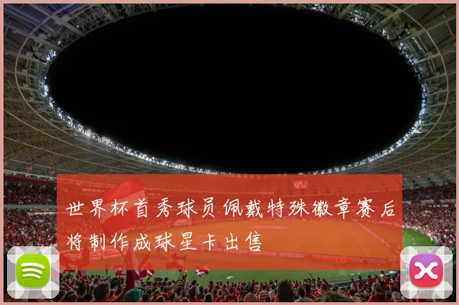 世界杯首秀球员佩戴特殊徽章赛后将制作成球星卡出售