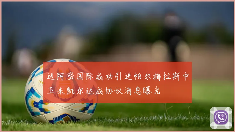 迈阿密国际成功引进帕尔梅拉斯中卫米凯尔达成协议消息曝光