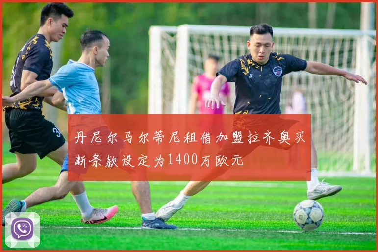 丹尼尔马尔蒂尼租借加盟拉齐奥买断条款设定为1400万欧元